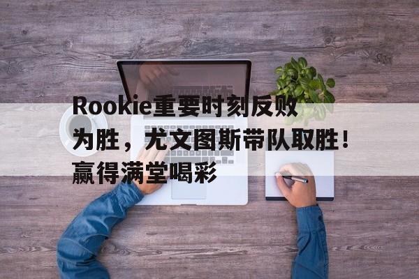 Rookie重要时刻反败为胜，尤文图斯带队取胜！赢得满堂喝彩的简单介绍